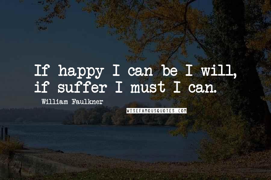 William Faulkner Quotes: If happy I can be I will, if suffer I must I can.