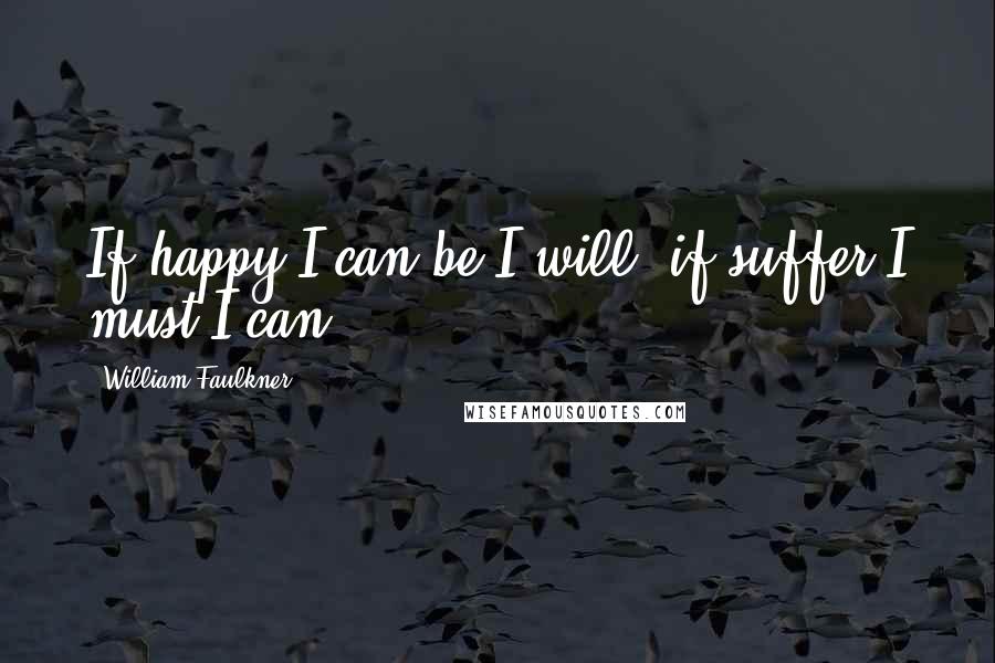 William Faulkner Quotes: If happy I can be I will, if suffer I must I can.