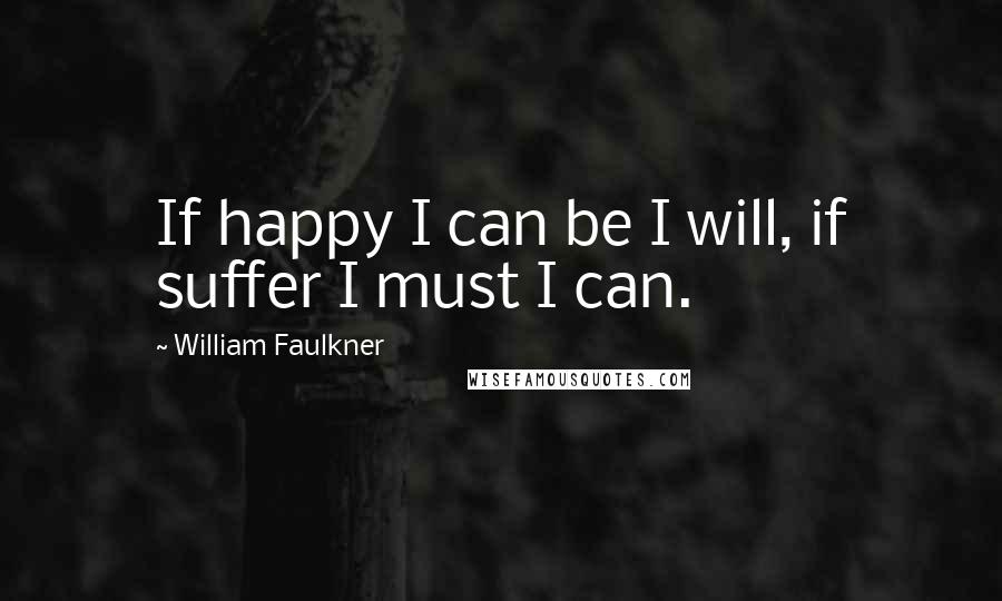 William Faulkner Quotes: If happy I can be I will, if suffer I must I can.