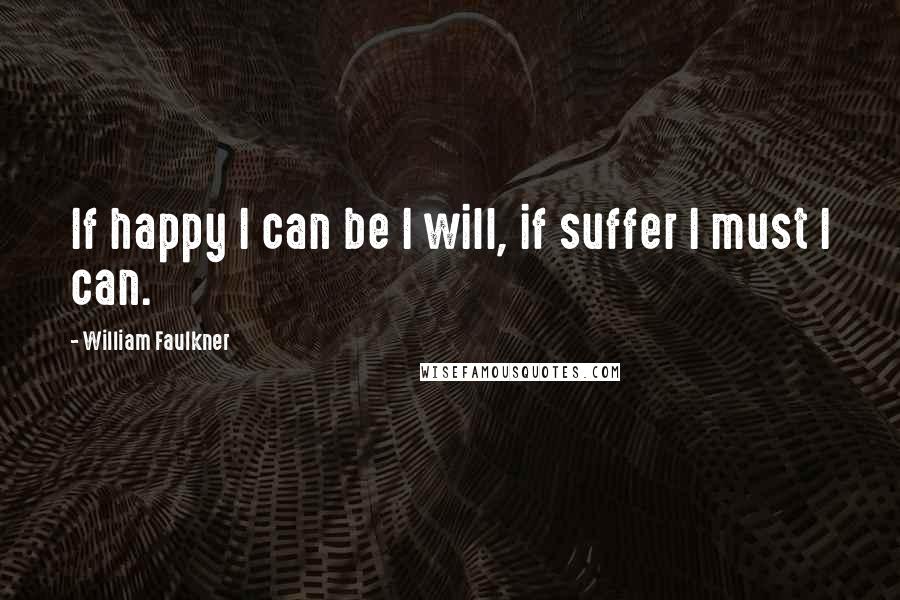 William Faulkner Quotes: If happy I can be I will, if suffer I must I can.