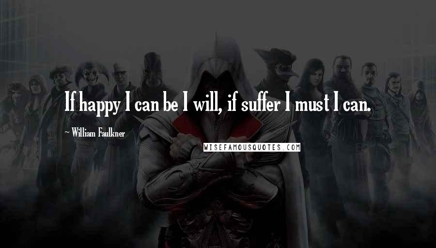 William Faulkner Quotes: If happy I can be I will, if suffer I must I can.