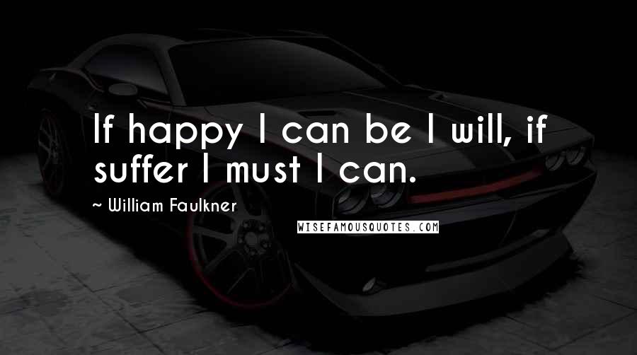 William Faulkner Quotes: If happy I can be I will, if suffer I must I can.