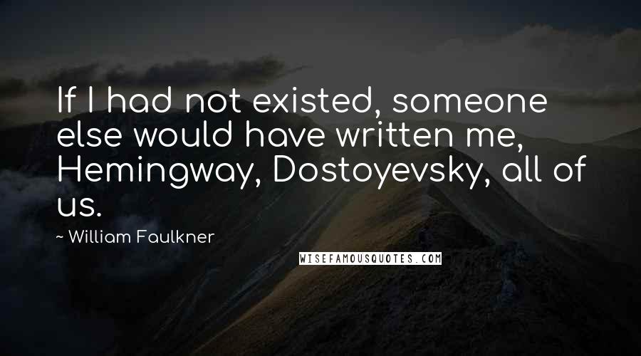 William Faulkner Quotes: If I had not existed, someone else would have written me, Hemingway, Dostoyevsky, all of us.