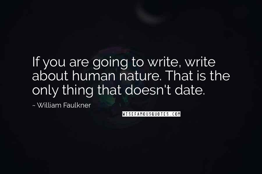 William Faulkner Quotes: If you are going to write, write about human nature. That is the only thing that doesn't date.