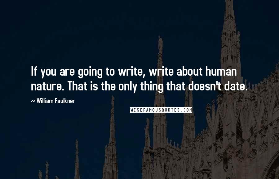 William Faulkner Quotes: If you are going to write, write about human nature. That is the only thing that doesn't date.