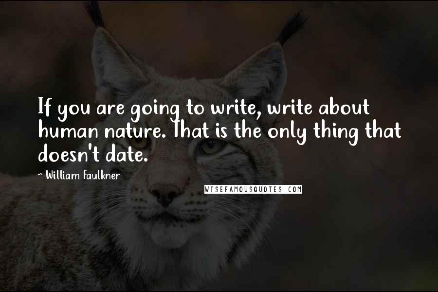 William Faulkner Quotes: If you are going to write, write about human nature. That is the only thing that doesn't date.