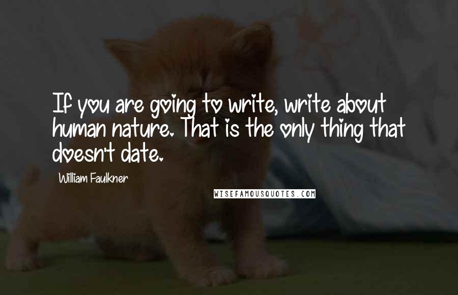 William Faulkner Quotes: If you are going to write, write about human nature. That is the only thing that doesn't date.