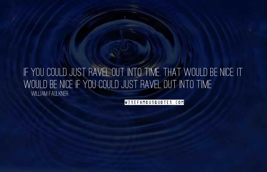 William Faulkner Quotes: If you could just ravel out into time. That would be nice. It would be nice if you could just ravel out into time