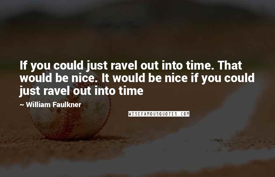 William Faulkner Quotes: If you could just ravel out into time. That would be nice. It would be nice if you could just ravel out into time