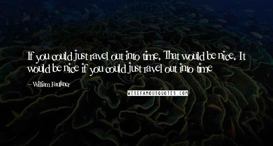 William Faulkner Quotes: If you could just ravel out into time. That would be nice. It would be nice if you could just ravel out into time