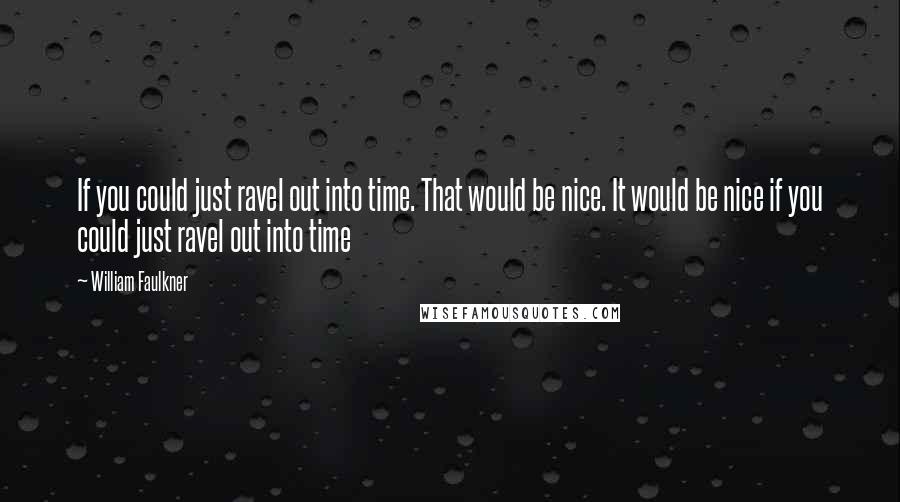 William Faulkner Quotes: If you could just ravel out into time. That would be nice. It would be nice if you could just ravel out into time