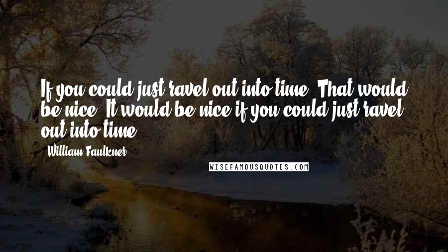 William Faulkner Quotes: If you could just ravel out into time. That would be nice. It would be nice if you could just ravel out into time