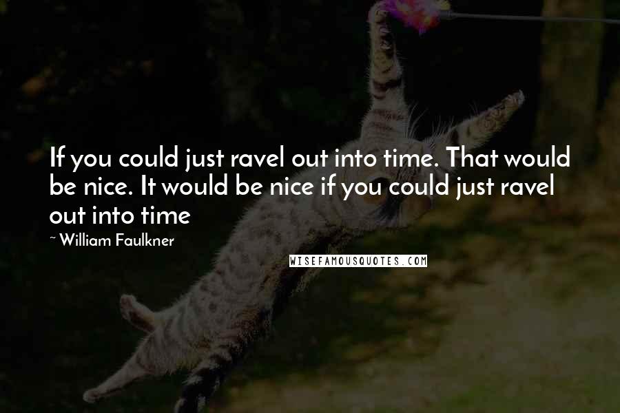 William Faulkner Quotes: If you could just ravel out into time. That would be nice. It would be nice if you could just ravel out into time