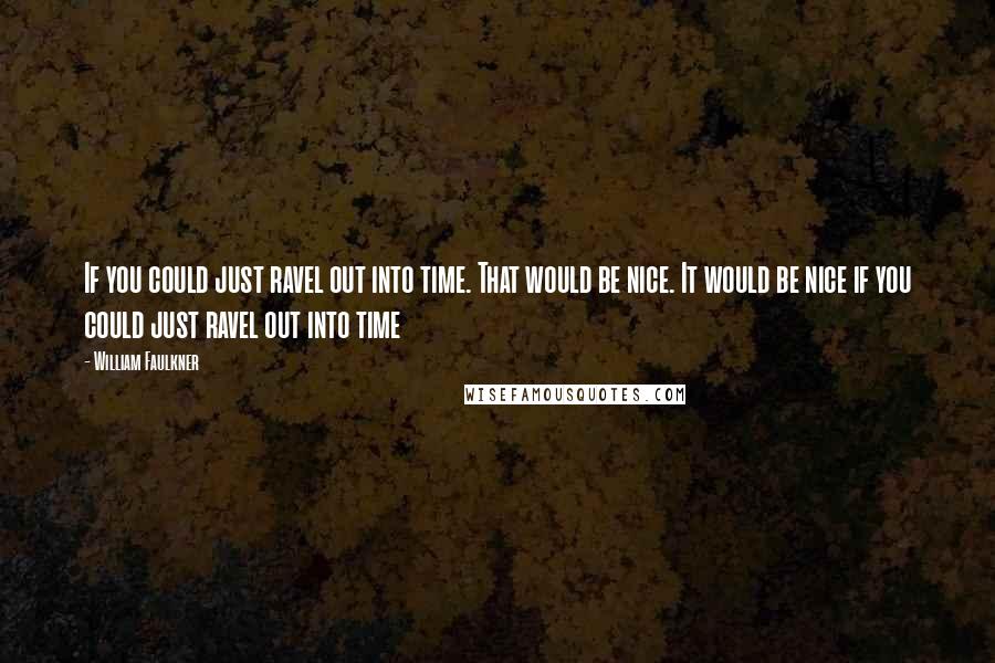 William Faulkner Quotes: If you could just ravel out into time. That would be nice. It would be nice if you could just ravel out into time