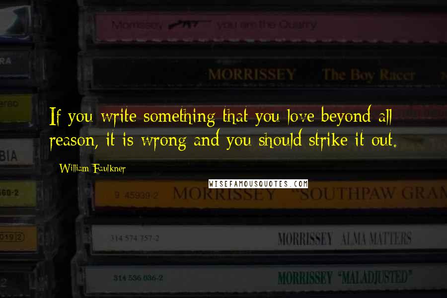 William Faulkner Quotes: If you write something that you love beyond all reason, it is wrong and you should strike it out.