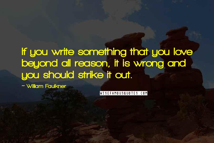 William Faulkner Quotes: If you write something that you love beyond all reason, it is wrong and you should strike it out.