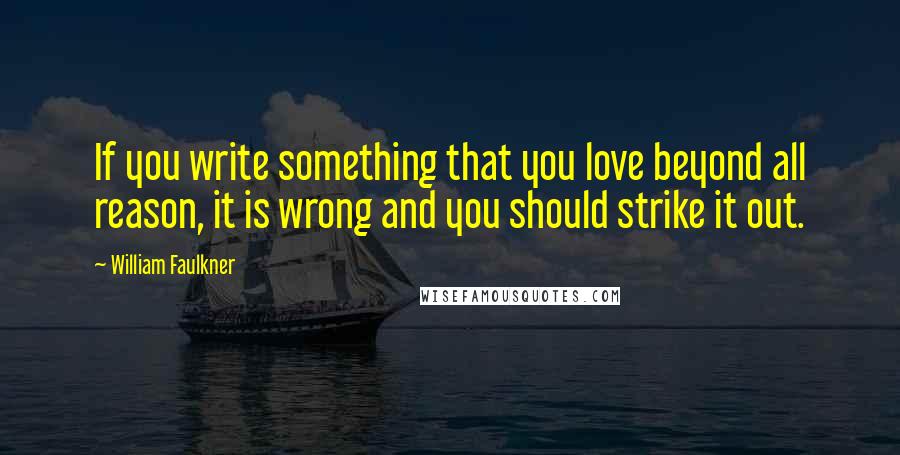 William Faulkner Quotes: If you write something that you love beyond all reason, it is wrong and you should strike it out.