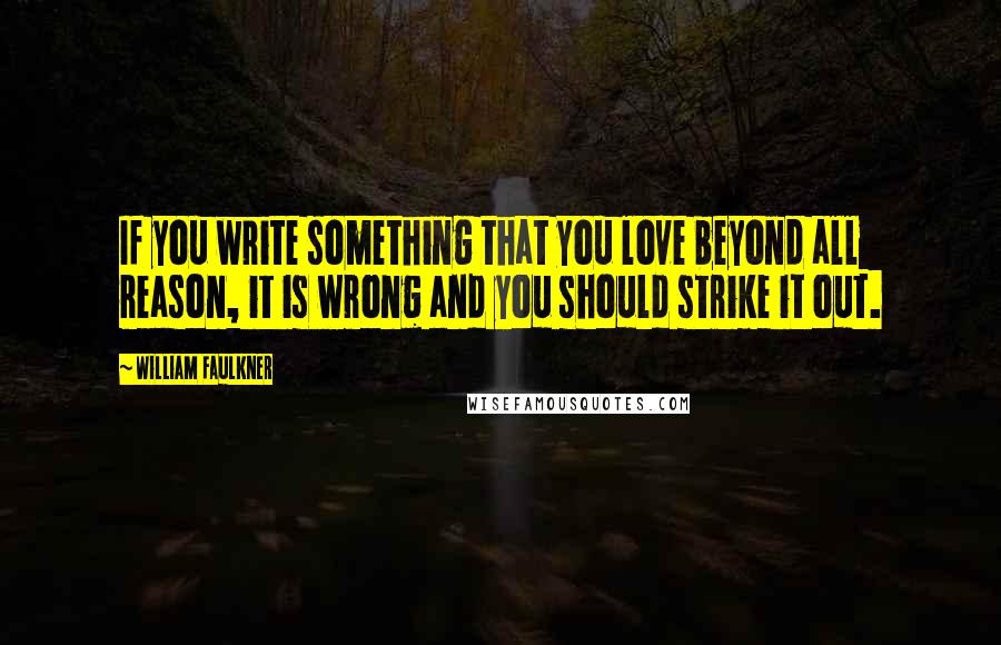 William Faulkner Quotes: If you write something that you love beyond all reason, it is wrong and you should strike it out.