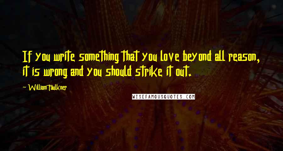 William Faulkner Quotes: If you write something that you love beyond all reason, it is wrong and you should strike it out.