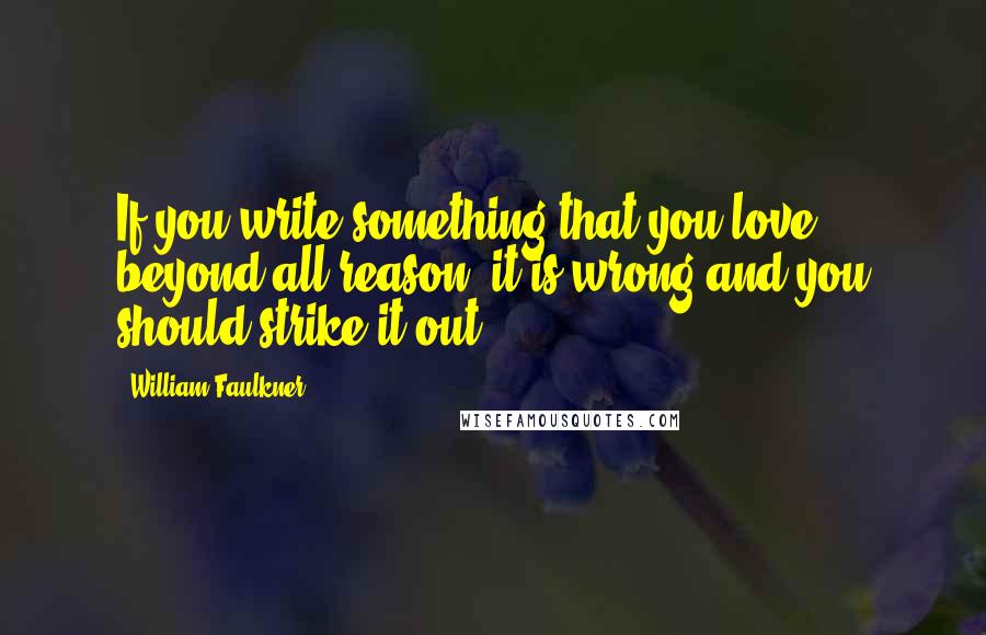 William Faulkner Quotes: If you write something that you love beyond all reason, it is wrong and you should strike it out.