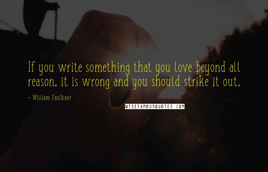 William Faulkner Quotes: If you write something that you love beyond all reason, it is wrong and you should strike it out.