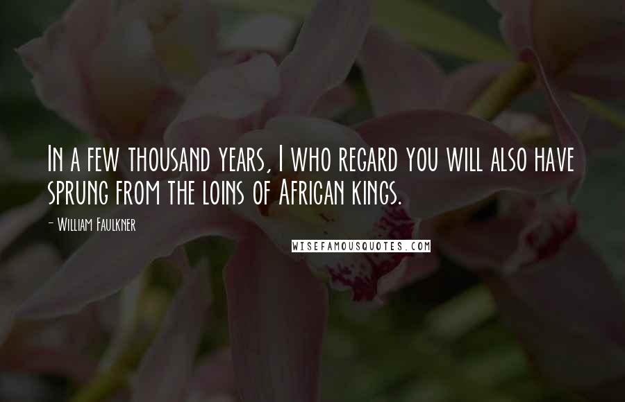 William Faulkner Quotes: In a few thousand years, I who regard you will also have sprung from the loins of African kings.