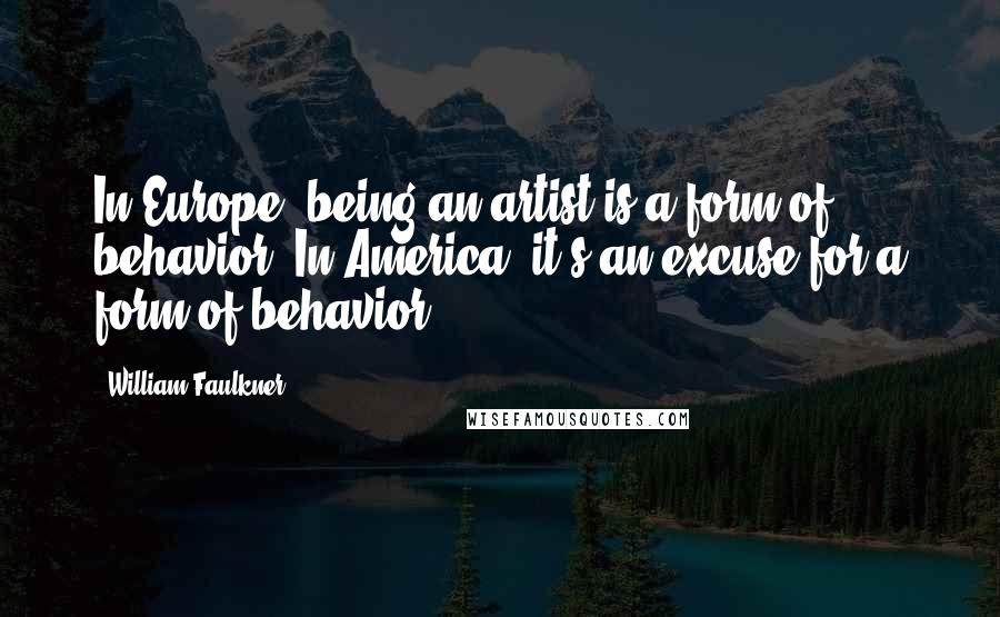 William Faulkner Quotes: In Europe, being an artist is a form of behavior. In America, it's an excuse for a form of behavior.