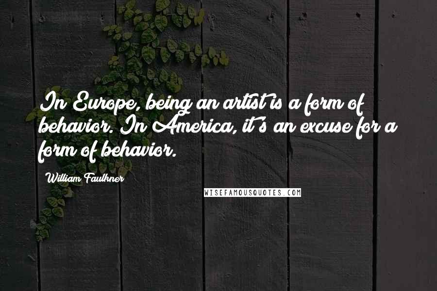 William Faulkner Quotes: In Europe, being an artist is a form of behavior. In America, it's an excuse for a form of behavior.