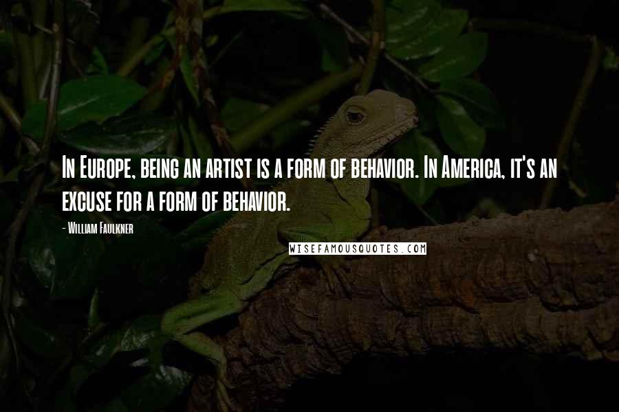 William Faulkner Quotes: In Europe, being an artist is a form of behavior. In America, it's an excuse for a form of behavior.