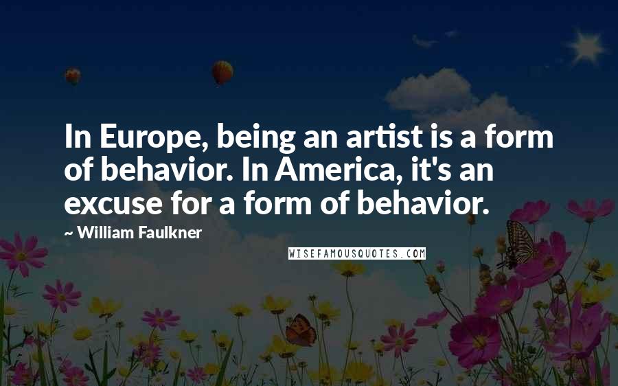 William Faulkner Quotes: In Europe, being an artist is a form of behavior. In America, it's an excuse for a form of behavior.