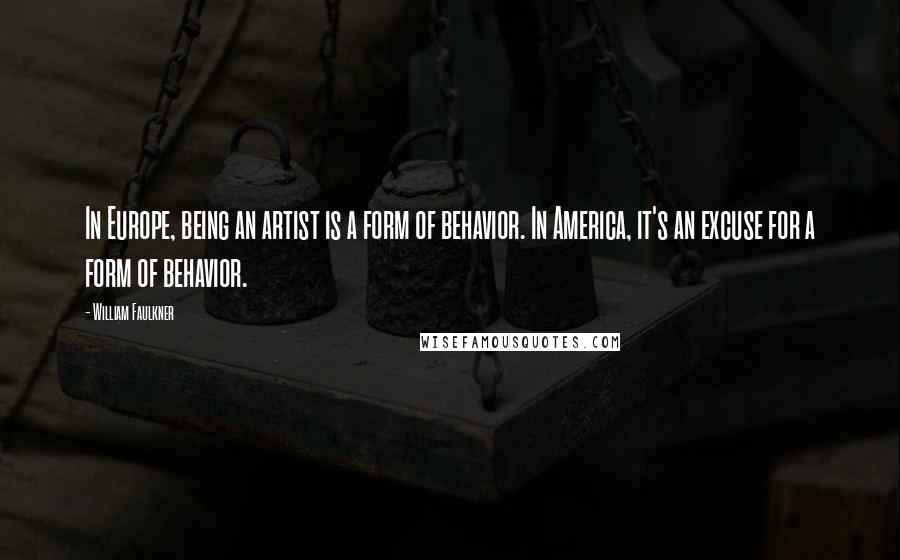 William Faulkner Quotes: In Europe, being an artist is a form of behavior. In America, it's an excuse for a form of behavior.