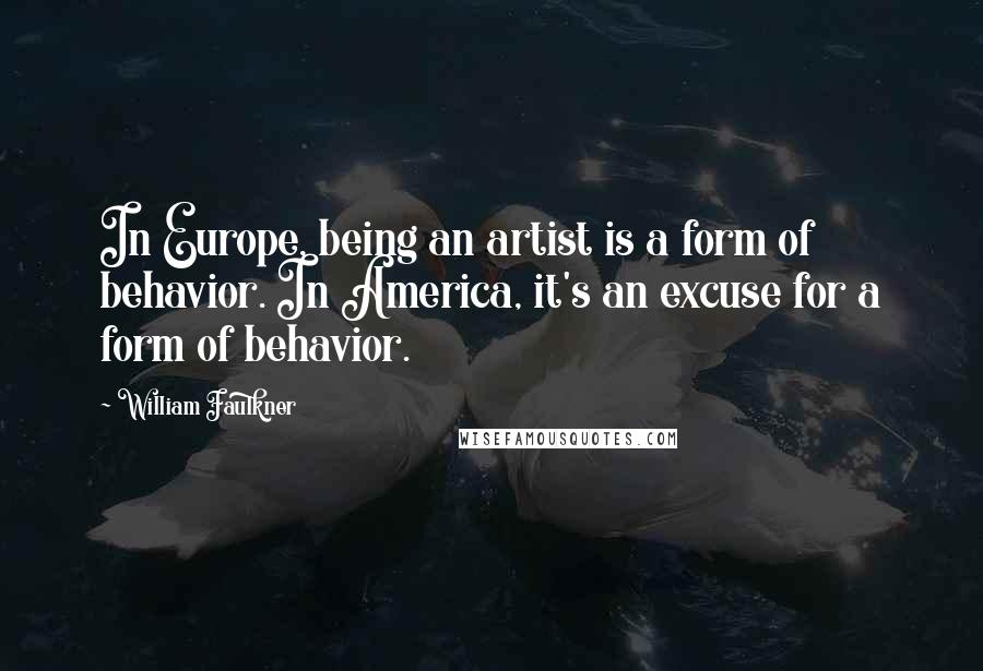 William Faulkner Quotes: In Europe, being an artist is a form of behavior. In America, it's an excuse for a form of behavior.