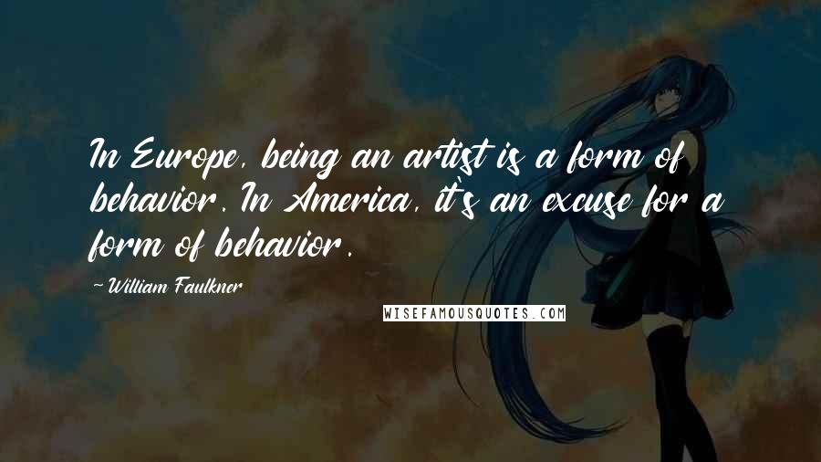 William Faulkner Quotes: In Europe, being an artist is a form of behavior. In America, it's an excuse for a form of behavior.