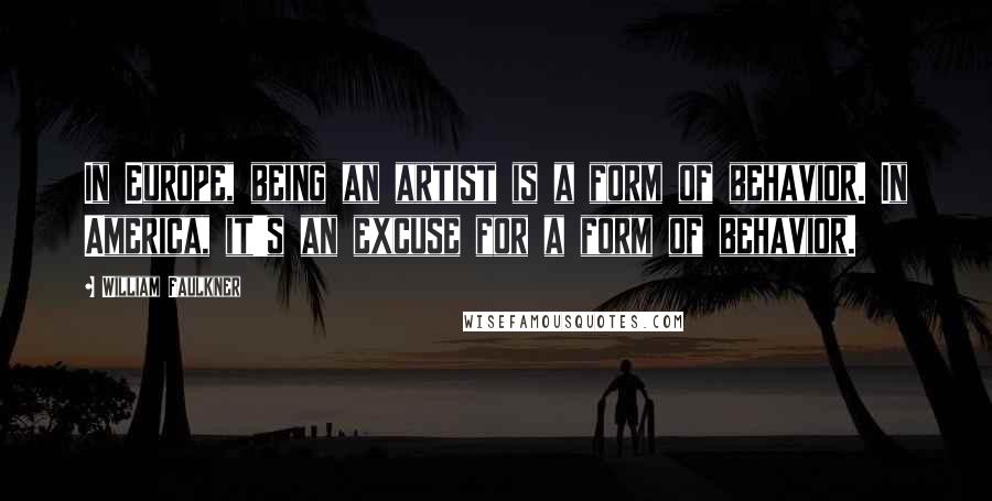 William Faulkner Quotes: In Europe, being an artist is a form of behavior. In America, it's an excuse for a form of behavior.