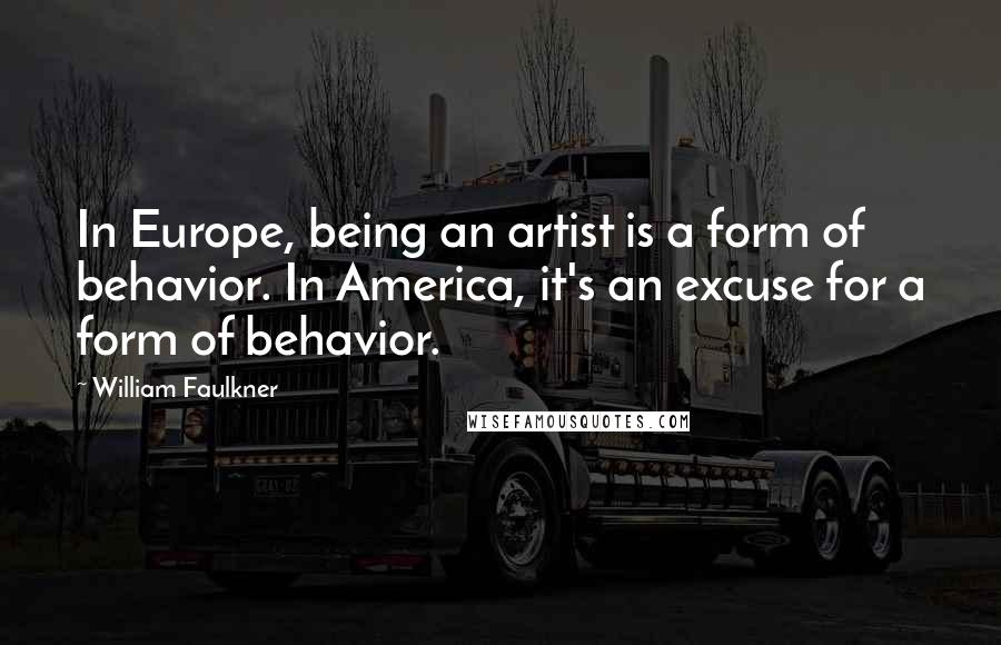 William Faulkner Quotes: In Europe, being an artist is a form of behavior. In America, it's an excuse for a form of behavior.