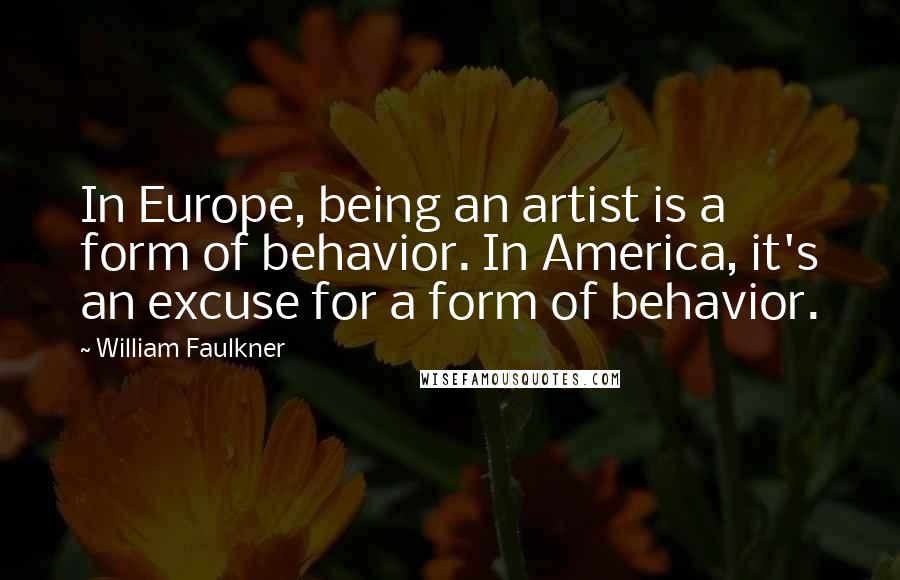 William Faulkner Quotes: In Europe, being an artist is a form of behavior. In America, it's an excuse for a form of behavior.