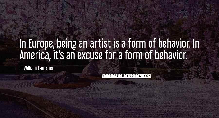 William Faulkner Quotes: In Europe, being an artist is a form of behavior. In America, it's an excuse for a form of behavior.