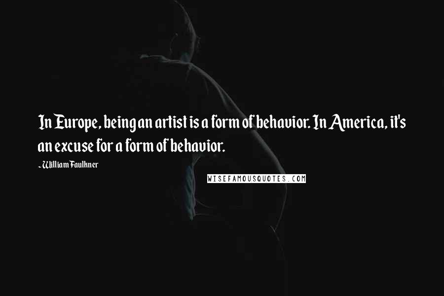 William Faulkner Quotes: In Europe, being an artist is a form of behavior. In America, it's an excuse for a form of behavior.