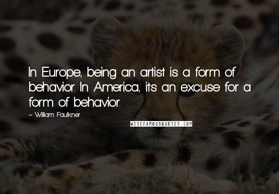 William Faulkner Quotes: In Europe, being an artist is a form of behavior. In America, it's an excuse for a form of behavior.