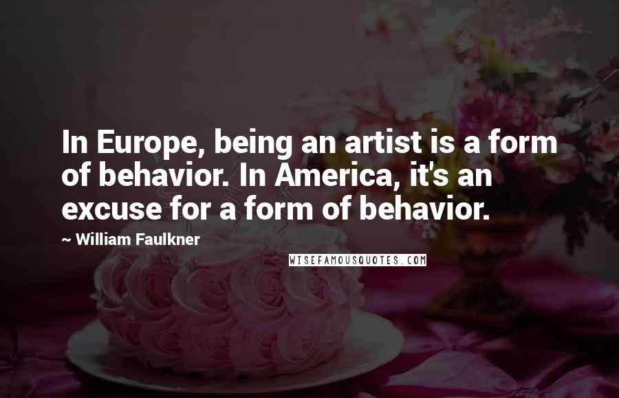 William Faulkner Quotes: In Europe, being an artist is a form of behavior. In America, it's an excuse for a form of behavior.