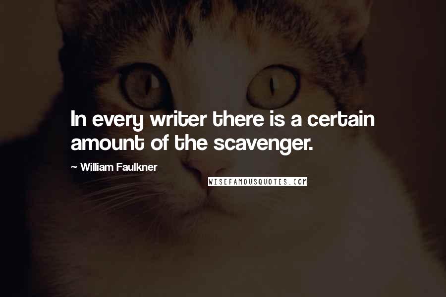 William Faulkner Quotes: In every writer there is a certain amount of the scavenger.