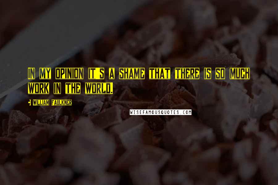 William Faulkner Quotes: In my opinion it's a shame that there is so much work in the world.