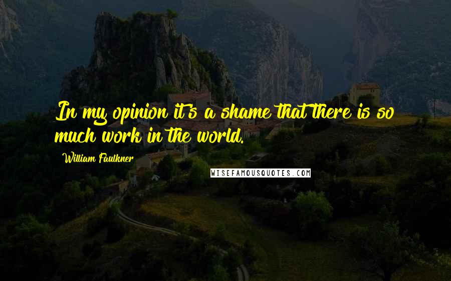 William Faulkner Quotes: In my opinion it's a shame that there is so much work in the world.