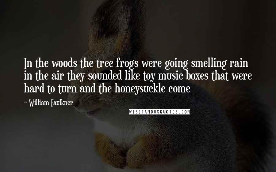 William Faulkner Quotes: In the woods the tree frogs were going smelling rain in the air they sounded like toy music boxes that were hard to turn and the honeysuckle come