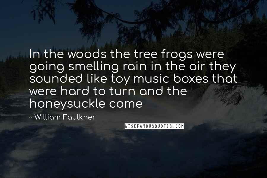 William Faulkner Quotes: In the woods the tree frogs were going smelling rain in the air they sounded like toy music boxes that were hard to turn and the honeysuckle come