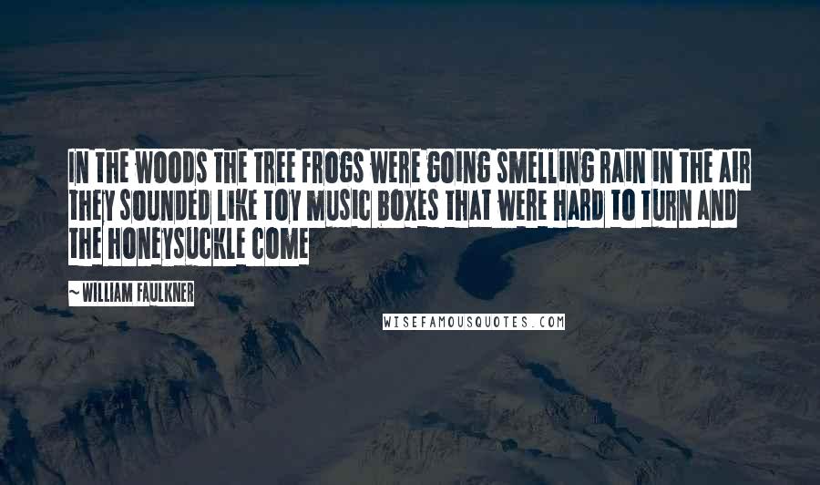 William Faulkner Quotes: In the woods the tree frogs were going smelling rain in the air they sounded like toy music boxes that were hard to turn and the honeysuckle come