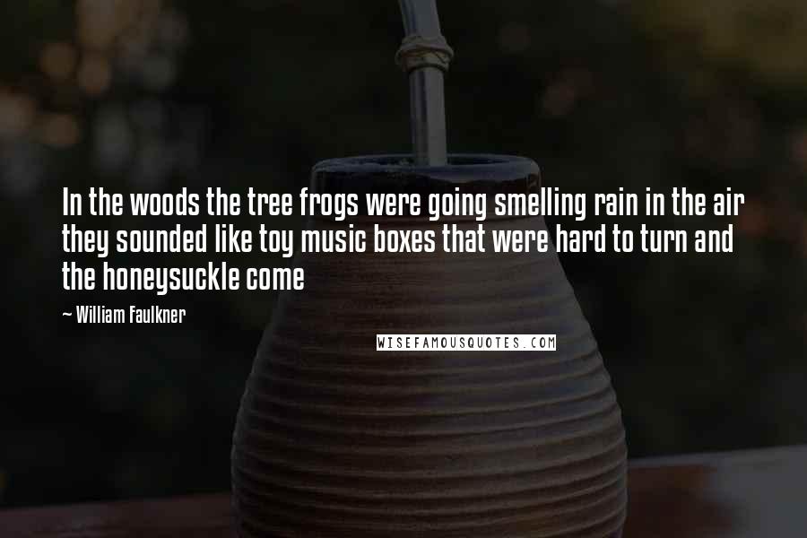 William Faulkner Quotes: In the woods the tree frogs were going smelling rain in the air they sounded like toy music boxes that were hard to turn and the honeysuckle come