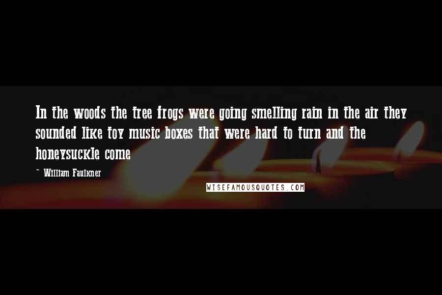 William Faulkner Quotes: In the woods the tree frogs were going smelling rain in the air they sounded like toy music boxes that were hard to turn and the honeysuckle come