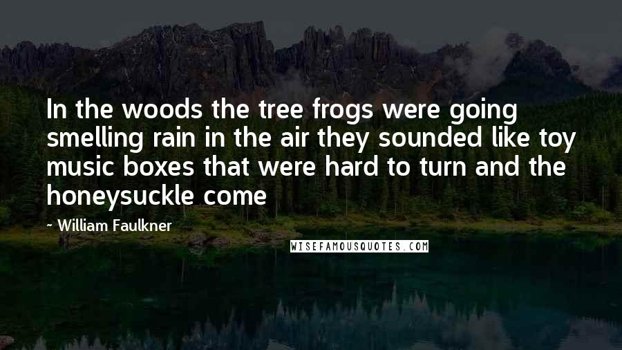 William Faulkner Quotes: In the woods the tree frogs were going smelling rain in the air they sounded like toy music boxes that were hard to turn and the honeysuckle come