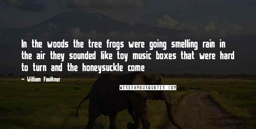 William Faulkner Quotes: In the woods the tree frogs were going smelling rain in the air they sounded like toy music boxes that were hard to turn and the honeysuckle come